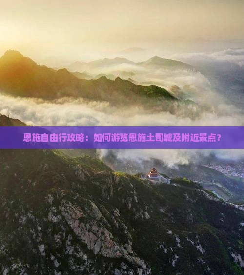 恩施自由行攻略：如何游览恩施土司城及附近景点？