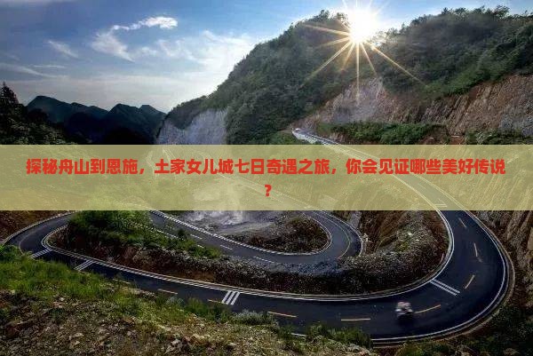 探秘舟山到恩施，土家女儿城七日奇遇之旅，你会见证哪些美好传说？