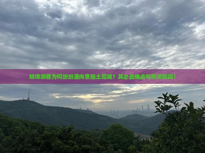 蚌埠游客为何纷纷涌向恩施土司城？其必去痛点与热词新词！