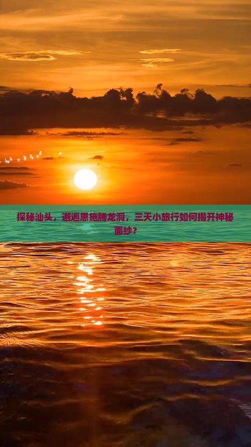 探秘汕头，邂逅恩施腾龙洞，三天小旅行如何揭开神秘面纱？