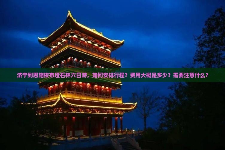 济宁到恩施梭布垭石林六日游，如何安排行程？费用大概是多少？需要注意什么？