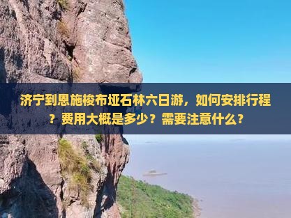 济宁到恩施梭布垭石林六日游，如何安排行程？费用大概是多少？需要注意什么？