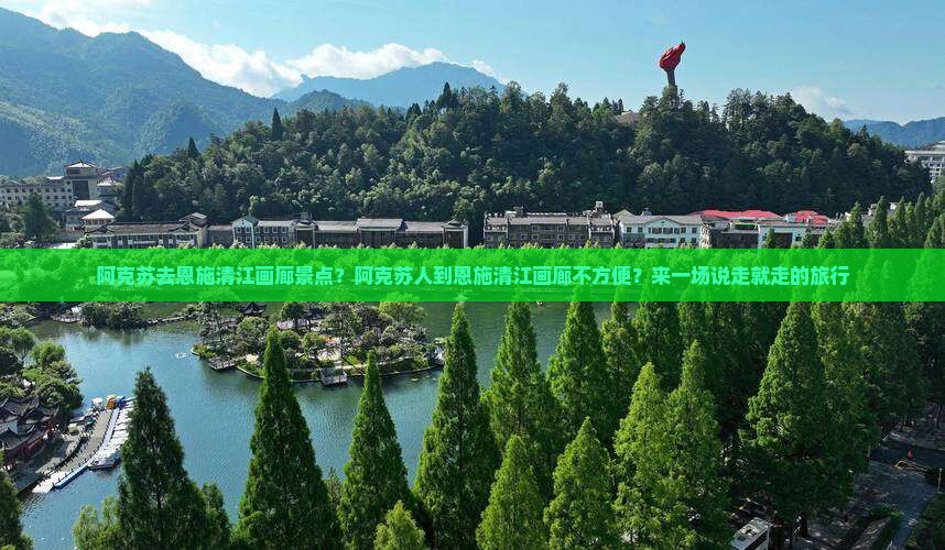 阿克苏去恩施清江画廊景点？阿克苏人到恩施清江画廊不方便？来一场说走就走的旅行