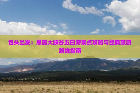 包头出发：恩施大峡谷五日游景点攻略与经典旅游路线指南