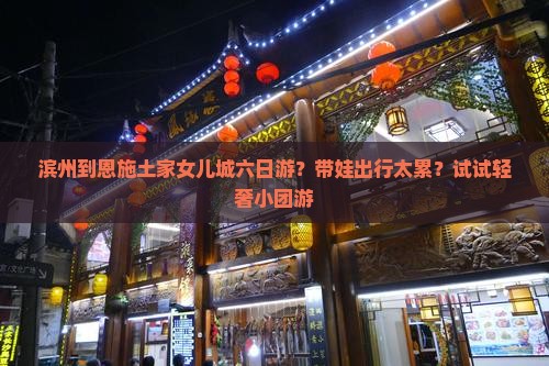 滨州到恩施土家女儿城六日游？带娃出行太累？试试轻奢小团游