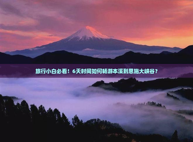 旅行小白必看！6天时间如何畅游本溪到恩施大峡谷？