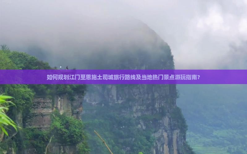 如何规划江门至恩施土司城旅行路线及当地热门景点游玩指南？