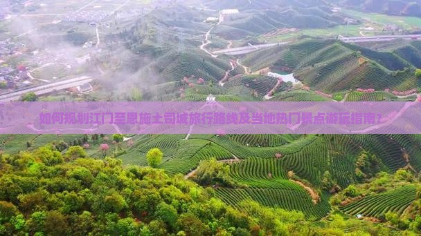 如何规划江门至恩施土司城旅行路线及当地热门景点游玩指南？