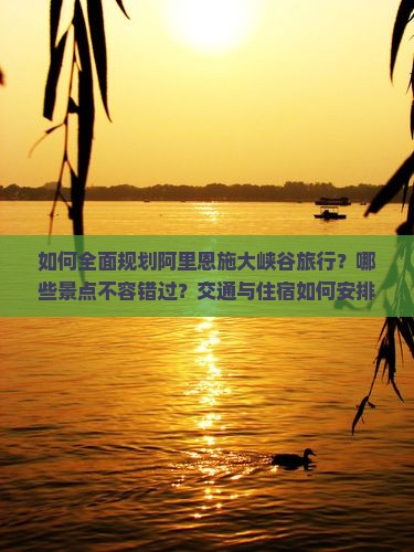 如何全面规划阿里恩施大峡谷旅行？哪些景点不容错过？交通与住宿如何安排？