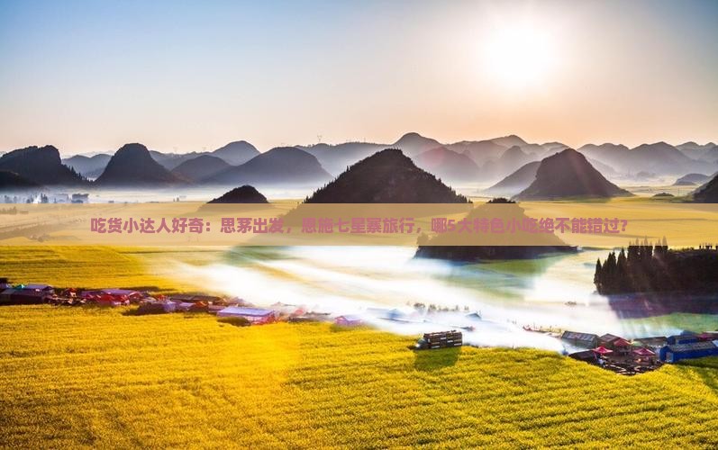 吃货小达人好奇：思茅出发，恩施七星寨旅行，哪5大特色小吃绝不能错过？