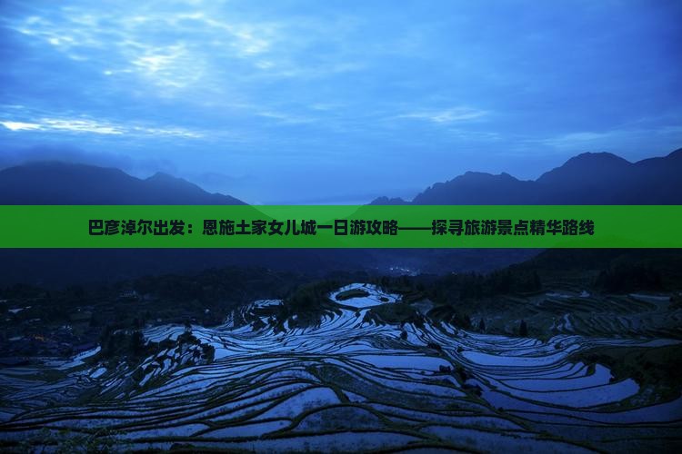 巴彦淖尔出发：恩施土家女儿城一日游攻略——探寻旅游景点精华路线