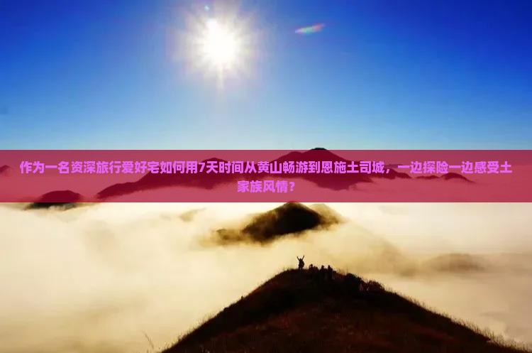 作为一名资深旅行爱好宅如何用7天时间从黄山畅游到恩施土司城，一边探险一边感受土家族风情？