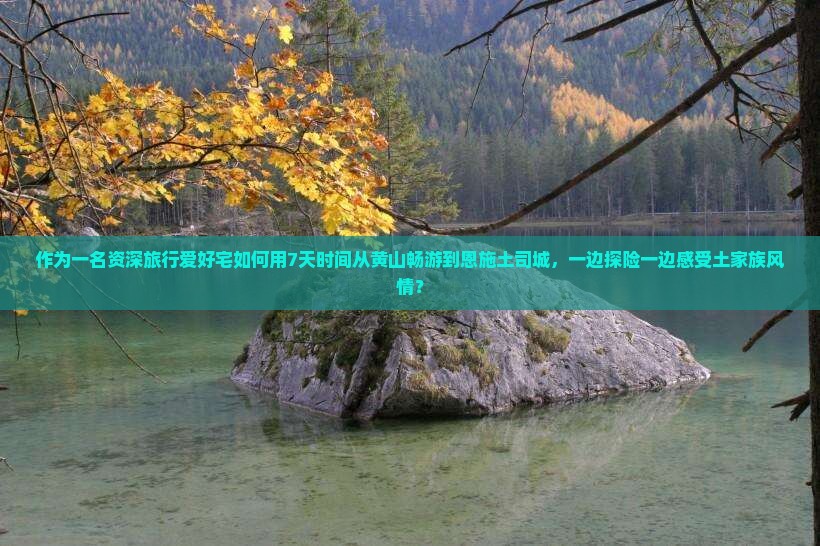 作为一名资深旅行爱好宅如何用7天时间从黄山畅游到恩施土司城，一边探险一边感受土家族风情？