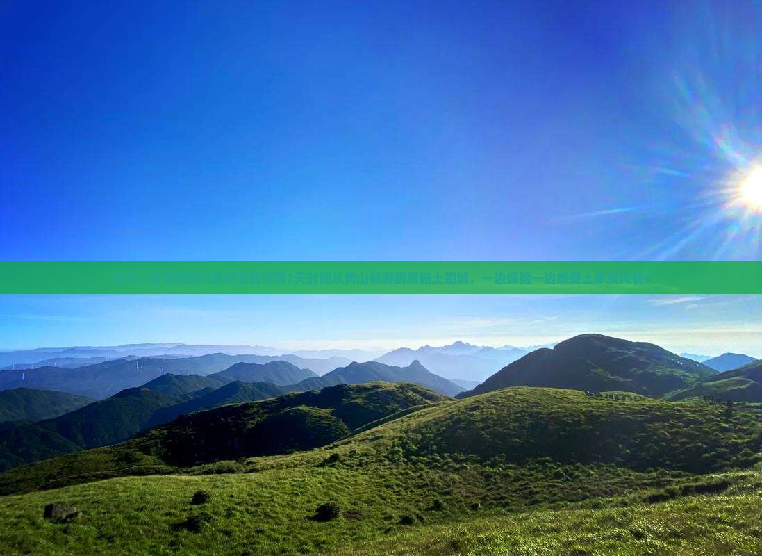 作为一名资深旅行爱好宅如何用7天时间从黄山畅游到恩施土司城，一边探险一边感受土家族风情？
