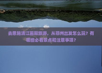 去恩施清江画廊旅游，从鄂州出发怎么玩？有哪些必看景点和注意事项？