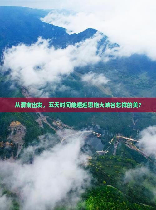 从渭南出发，五天时间能邂逅恩施大峡谷怎样的美？