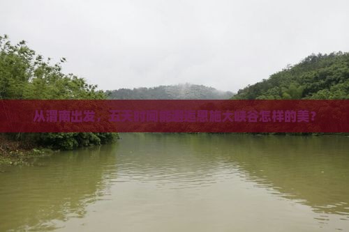 从渭南出发，五天时间能邂逅恩施大峡谷怎样的美？