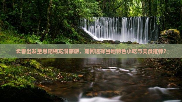 长春出发至恩施腾龙洞旅游，如何选择当地特色小吃与美食推荐？