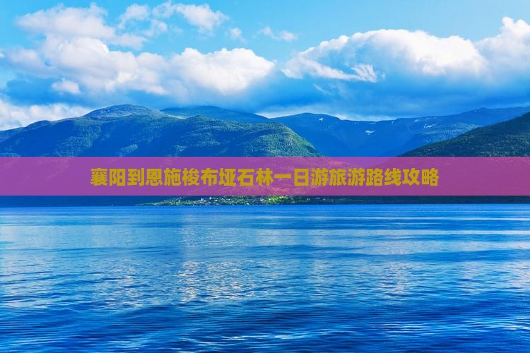 襄阳到恩施梭布垭石林一日游旅游路线攻略