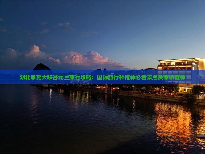 湖北恩施大峡谷元旦旅行攻略：国际旅行社推荐必看景点及旅游推荐