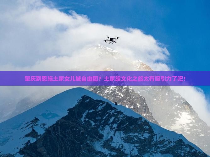 肇庆到恩施土家女儿城自由团？土家族文化之旅太有吸引力了吧！