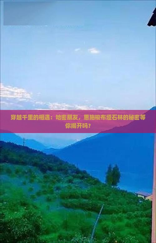穿越千里的相遇：哈密朋友，恩施梭布垭石林的秘密等你揭开吗？