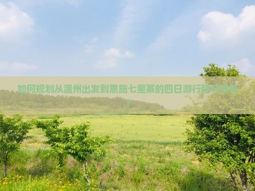 如何规划从温州出发到恩施七星寨的四日游行程与预算？