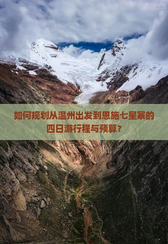 如何规划从温州出发到恩施七星寨的四日游行程与预算？