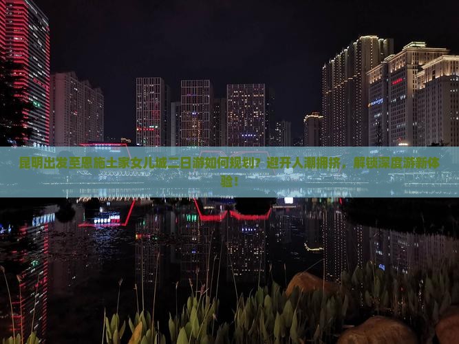 昆明出发至恩施土家女儿城二日游如何规划？避开人潮拥挤，解锁深度游新体验！