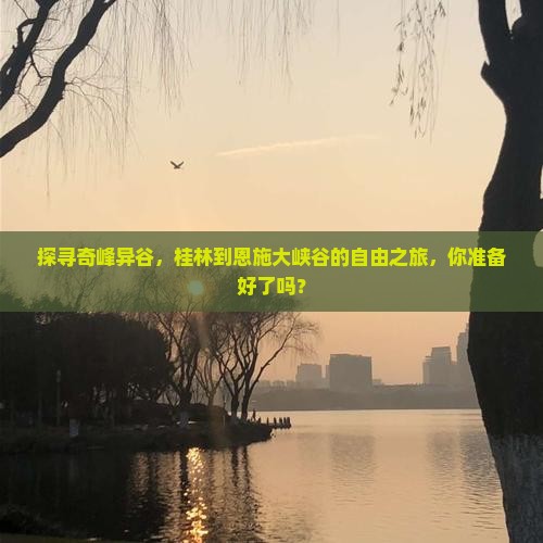探寻奇峰异谷，桂林到恩施大峡谷的自由之旅，你准备好了吗？