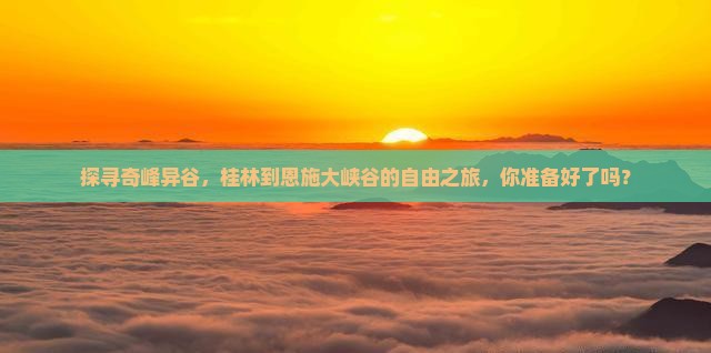 探寻奇峰异谷，桂林到恩施大峡谷的自由之旅，你准备好了吗？