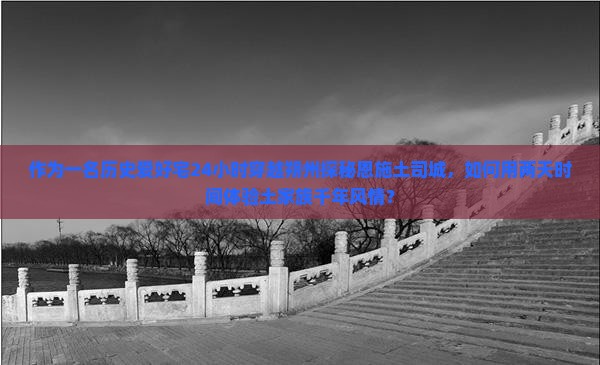 作为一名历史爱好宅24小时穿越朔州探秘恩施土司城，如何用两天时间体验土家族千年风情？