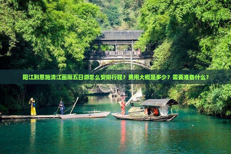 阳江到恩施清江画廊五日游怎么安排行程？费用大概是多少？需要准备什么？