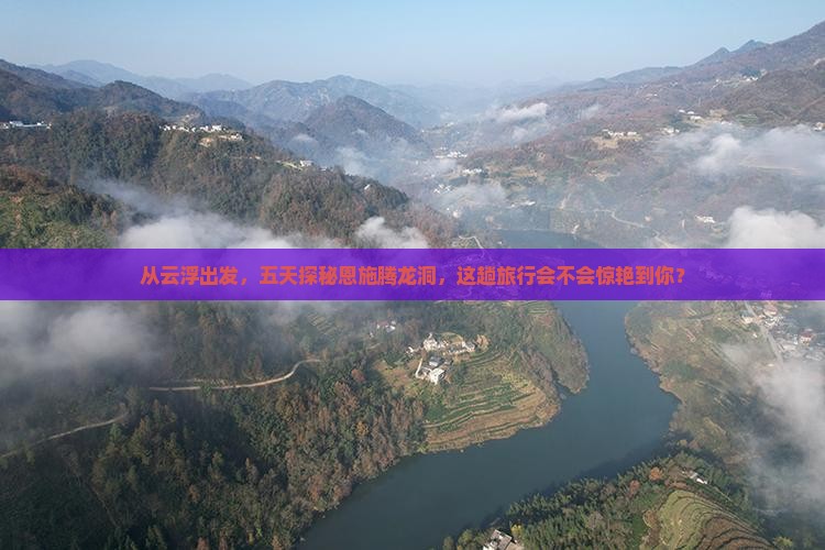 从云浮出发，五天探秘恩施腾龙洞，这趟旅行会不会惊艳到你？
