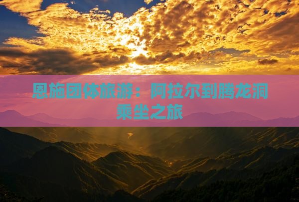 恩施团体旅游：阿拉尔到腾龙洞乘坐之旅