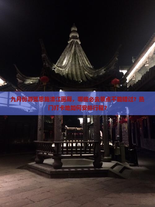 九月份游览恩施清江画廊，哪些必去景点不能错过？热门打卡地如何安排行程？