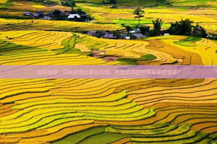 海东情缘：探秘恩施土家女儿城，大型旅游团将带来哪些惊喜？