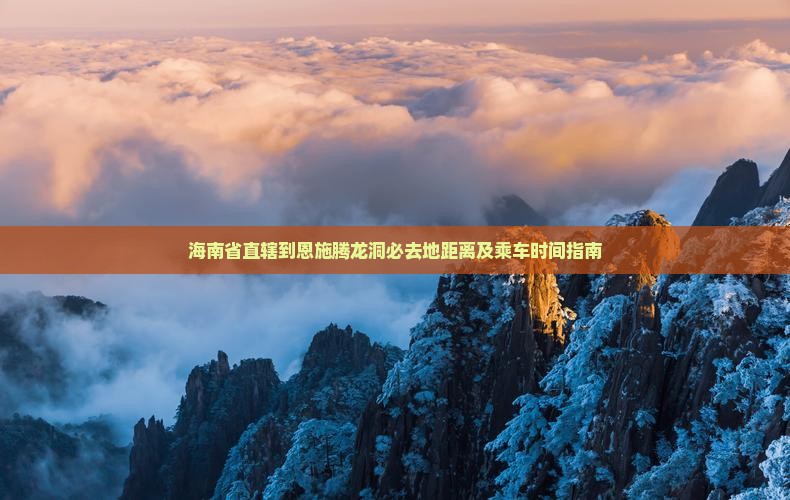 海南省直辖到恩施腾龙洞必去地距离及乘车时间指南