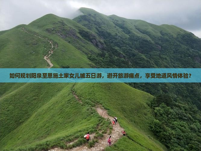 如何规划阳泉至恩施土家女儿城五日游，避开旅游痛点，享受地道风情体验？