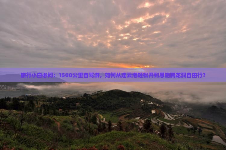 旅行小白必问：1500公里自驾游，如何从连云港轻松开到恩施腾龙洞自由行？