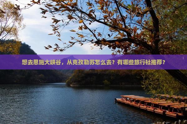 想去恩施大峡谷，从克孜勒苏怎么去？有哪些旅行社推荐？