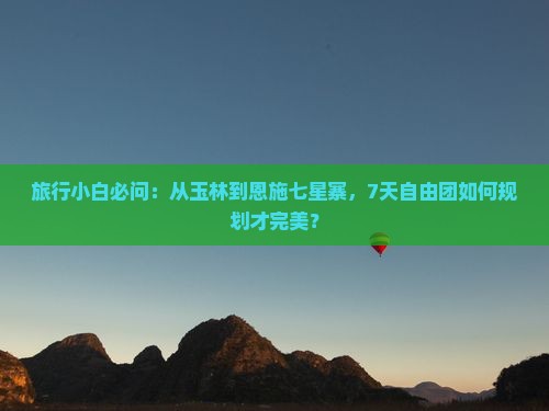 旅行小白必问：从玉林到恩施七星寨，7天自由团如何规划才完美？