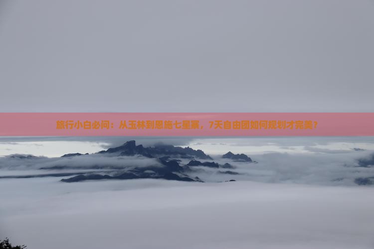 旅行小白必问：从玉林到恩施七星寨，7天自由团如何规划才完美？