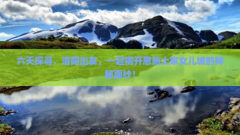 六天探寻，洛阳出发，一起揭开恩施土家女儿城的神秘面纱！