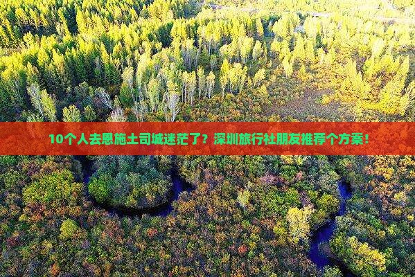 10个人去恩施土司城迷茫了？深圳旅行社朋友推荐个方案！