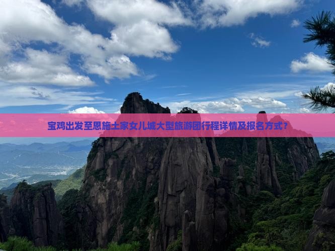宝鸡出发至恩施土家女儿城大型旅游团行程详情及报名方式？