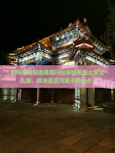 如何在南阳选择旅行社前往恩施土家女儿城，解决语言沟通不畅痛点？