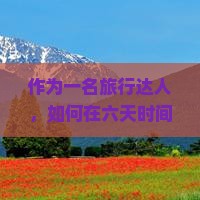 作为一名旅行达人，如何在六天时间内从安阳畅游恩施七星寨？