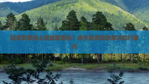 延安到恩施土司城哪里玩？途牛旅游攻略解决旅行痛点