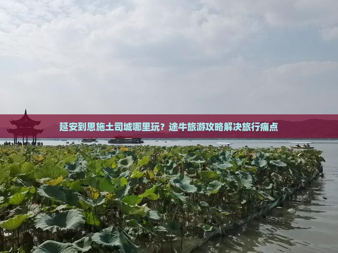 延安到恩施土司城哪里玩？途牛旅游攻略解决旅行痛点